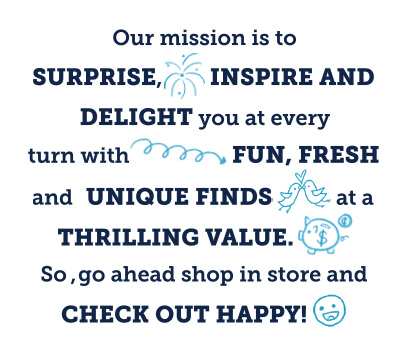 Click here to see our mission is to surprise, inspire and delight you at every turn with fun, fresh and unique finds at a thrill value. So, go ahead and shop in store and check out happy